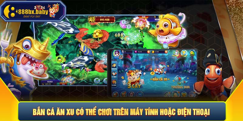 Bắn cá ăn xu có thể chơi trên máy tính hoặc điện thoại