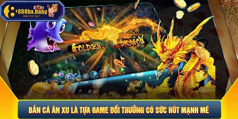 Bắn cá ăn xu là tựa game đổi thưởng có sức hút mạnh mẽ