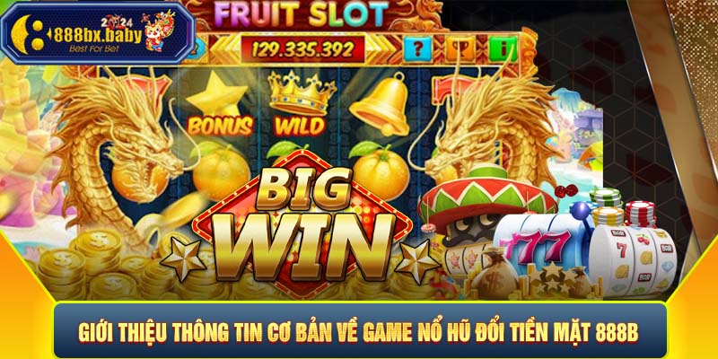 Giới thiệu thông tin cơ bản về game nổ hũ đổi tiền mặt 888B