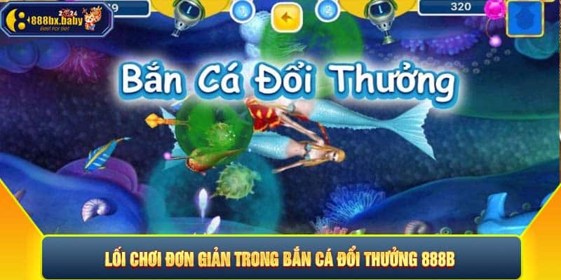 Lối chơi đơn giản trong bắn cá đổi thưởng 888B