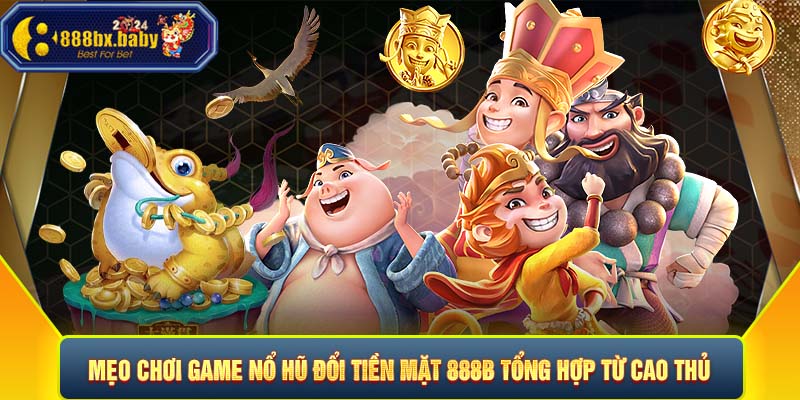 Mẹo chơi game nổ hũ đổi tiền mặt 888B tổng hợp từ cao thủ